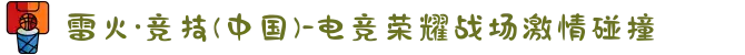 雷火·竞技(中国)-电竞荣耀战场激情碰撞